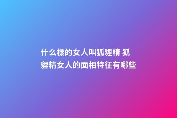 什么樣的女人叫狐貍精 狐貍精女人的面相特征有哪些